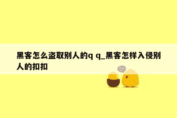 黑客怎么盗取别人的q q_黑客怎样入侵别人的扣扣