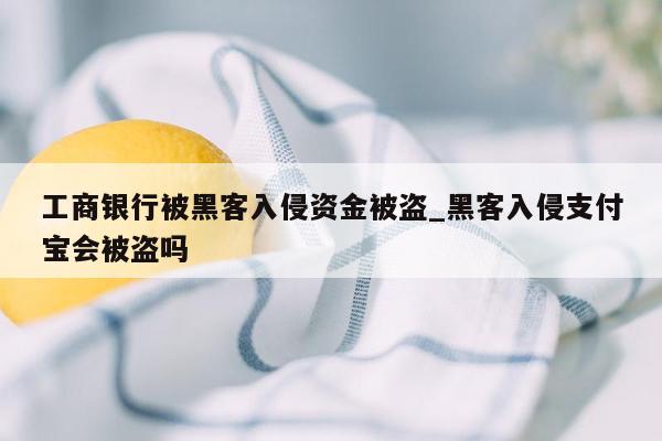 工商银行被黑客入侵资金被盗_黑客入侵支付宝会被盗吗