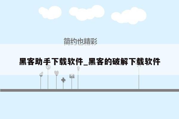 黑客助手下载软件_黑客的破解下载软件