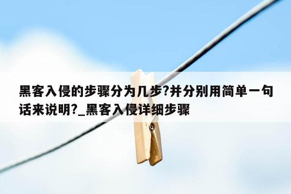 黑客入侵的步骤分为几步?并分别用简单一句话来说明?_黑客入侵详细步骤