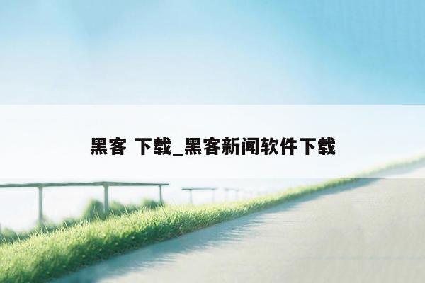 黑客 下载_黑客新闻软件下载
