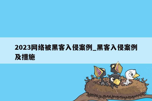 2023网络被黑客入侵案例_黑客入侵案例及措施