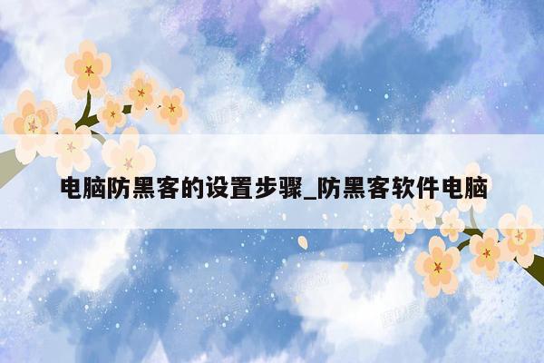 电脑防黑客的设置步骤_防黑客软件电脑