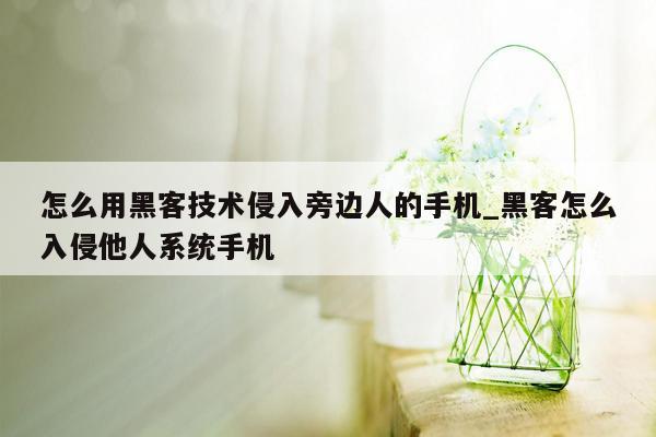 怎么用黑客技术侵入旁边人的手机_黑客怎么入侵他人系统手机