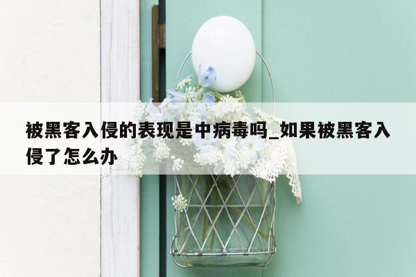 被黑客入侵的表现是中病毒吗_如果被黑客入侵了怎么办