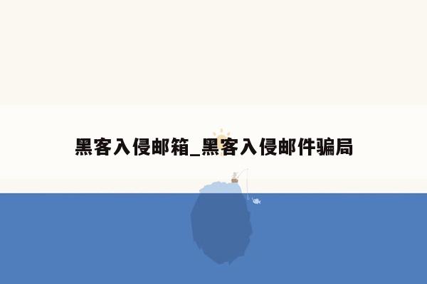 黑客入侵邮箱_黑客入侵邮件骗局