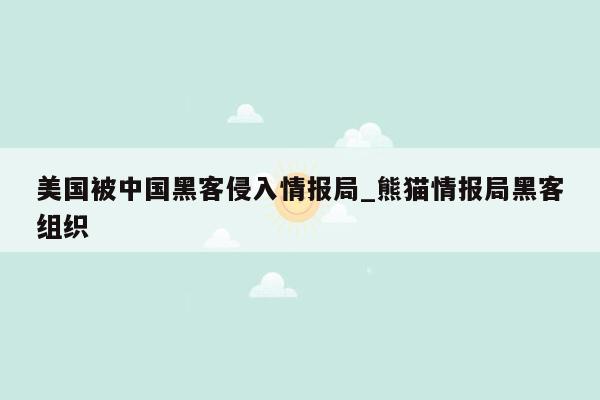 美国被中国黑客侵入情报局_熊猫情报局黑客组织