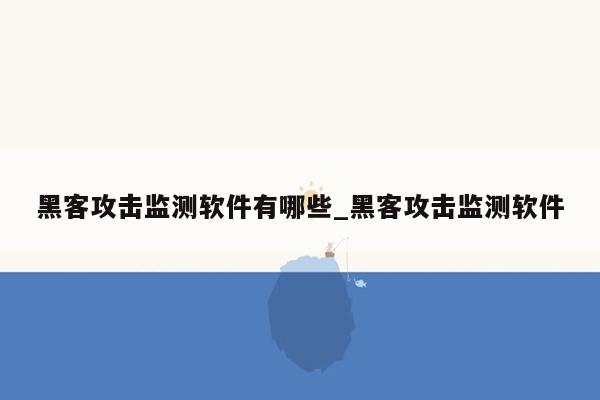 黑客攻击监测软件有哪些_黑客攻击监测软件