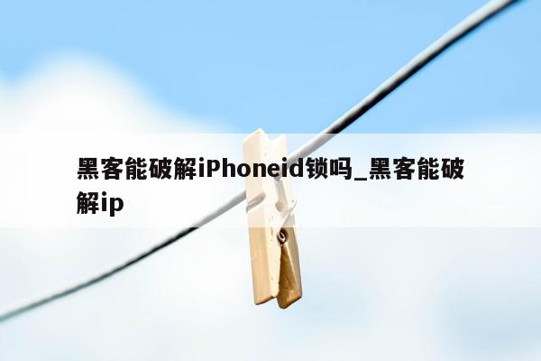 黑客能破解iPhoneid锁吗_黑客能破解ip