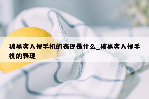 被黑客入侵手机的表现是什么_被黑客入侵手机的表现