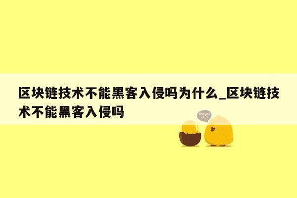 区块链技术不能黑客入侵吗为什么_区块链技术不能黑客入侵吗