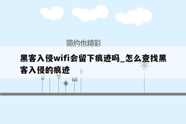 黑客入侵wifi会留下痕迹吗_怎么查找黑客入侵的痕迹