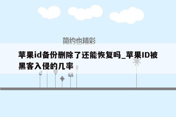 苹果id备份删除了还能恢复吗_苹果ID被黑客入侵的几率