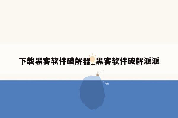 下载黑客软件破解器_黑客软件破解派派