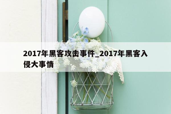 2017年黑客攻击事件_2017年黑客入侵大事情