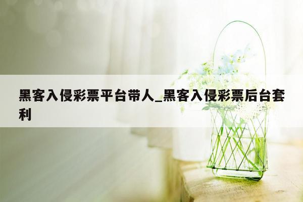 黑客入侵彩票平台带人_黑客入侵彩票后台套利