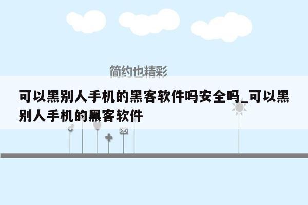 可以黑别人手机的黑客软件吗安全吗_可以黑别人手机的黑客软件