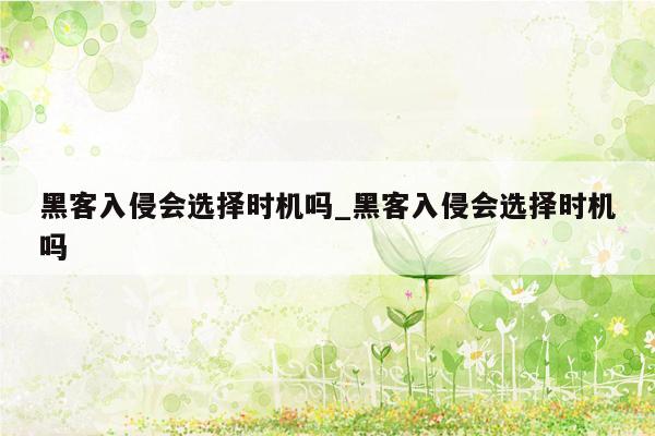 黑客入侵会选择时机吗_黑客入侵会选择时机吗