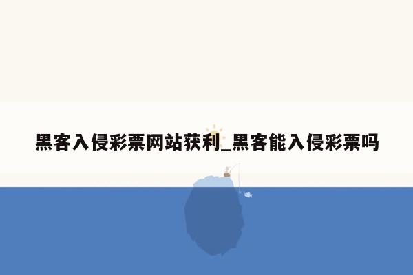 黑客入侵彩票网站获利_黑客能入侵彩票吗