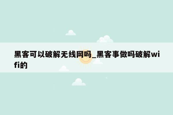 黑客可以破解无线网吗_黑客事做吗破解wifi的