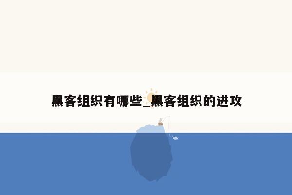 黑客组织有哪些_黑客组织的进攻
