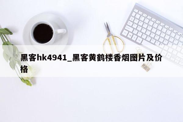 黑客hk4941_黑客黄鹤楼香烟图片及价格