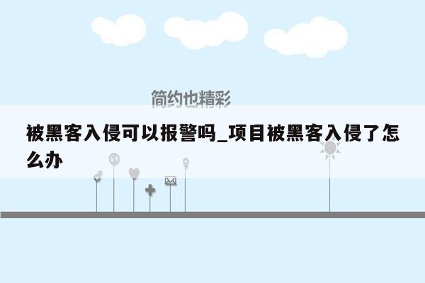 被黑客入侵可以报警吗_项目被黑客入侵了怎么办