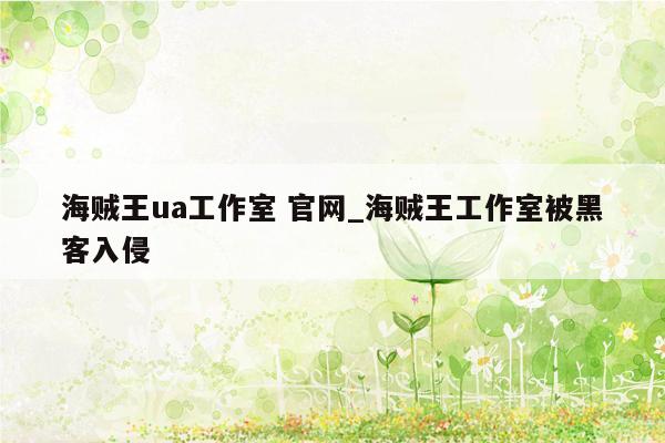 海贼王ua工作室 官网_海贼王工作室被黑客入侵