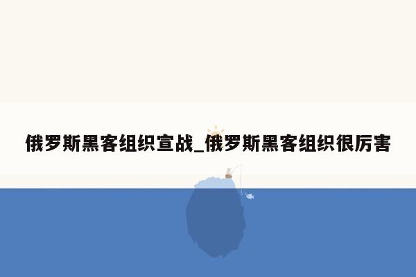 俄罗斯黑客组织宣战_俄罗斯黑客组织很厉害