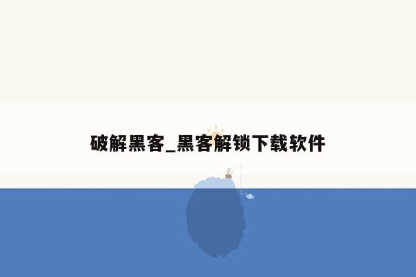 破解黑客_黑客解锁下载软件