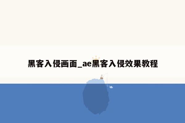 黑客入侵画面_ae黑客入侵效果教程