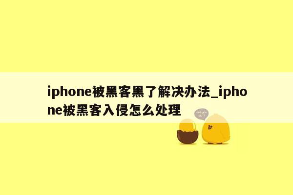 iphone被黑客黑了解决办法_iphone被黑客入侵怎么处理