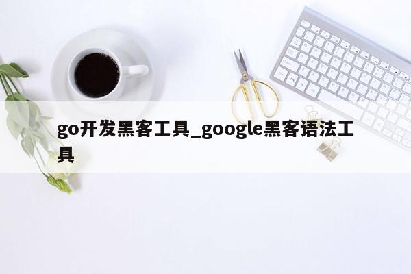 go开发黑客工具_google黑客语法工具