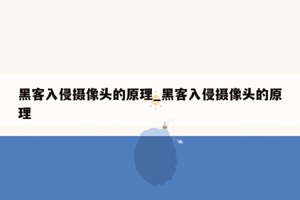 黑客入侵摄像头的原理_黑客入侵摄像头的原理