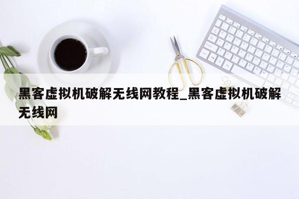 黑客虚拟机破解无线网教程_黑客虚拟机破解无线网