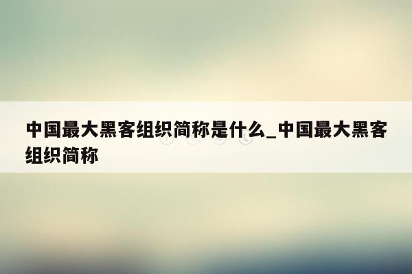 中国最大黑客组织简称是什么_中国最大黑客组织简称