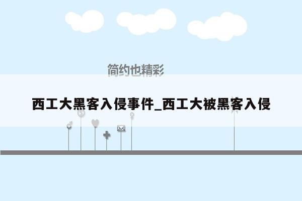 西工大黑客入侵事件_西工大被黑客入侵
