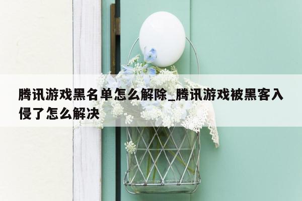 腾讯游戏黑名单怎么解除_腾讯游戏被黑客入侵了怎么解决