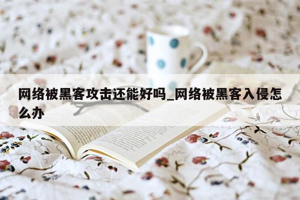 网络被黑客攻击还能好吗_网络被黑客入侵怎么办