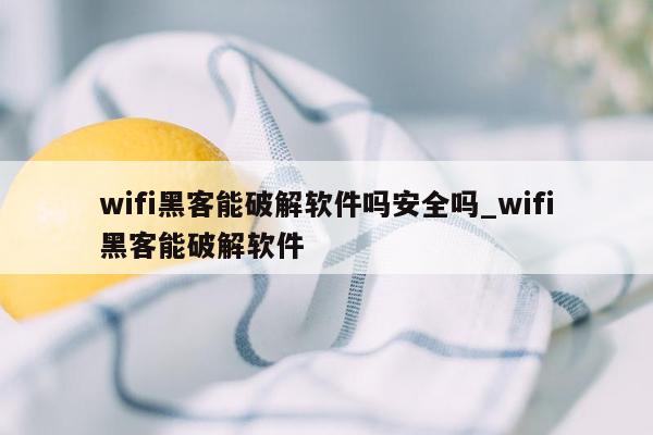 wifi黑客能破解软件吗安全吗_wifi黑客能破解软件