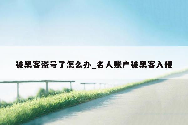被黑客盗号了怎么办_名人账户被黑客入侵