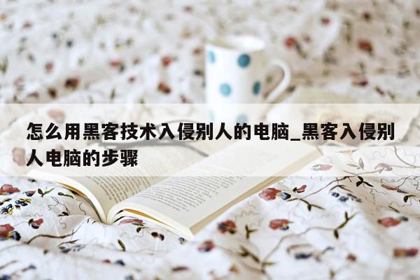 怎么用黑客技术入侵别人的电脑_黑客入侵别人电脑的步骤