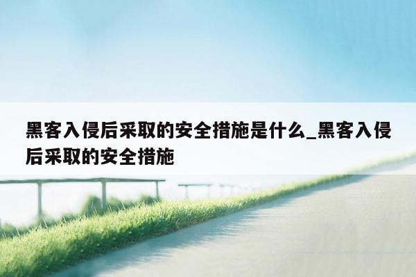 黑客入侵后采取的安全措施是什么_黑客入侵后采取的安全措施