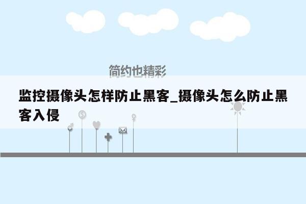 监控摄像头怎样防止黑客_摄像头怎么防止黑客入侵