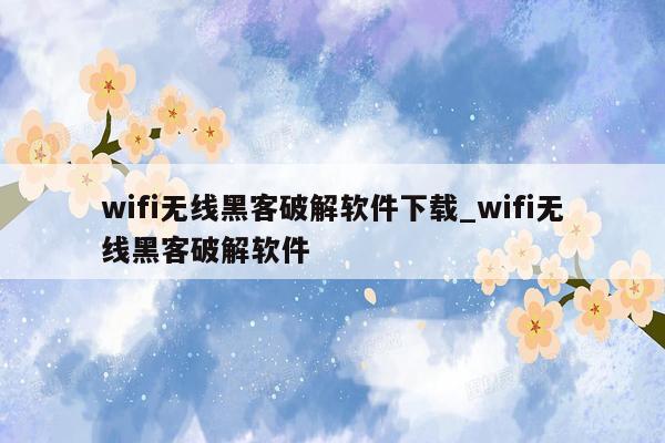 wifi无线黑客破解软件下载_wifi无线黑客破解软件