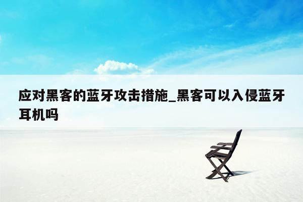 应对黑客的蓝牙攻击措施_黑客可以入侵蓝牙耳机吗