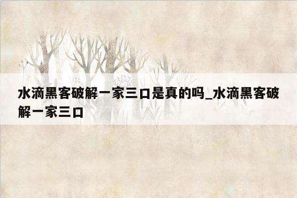 水滴黑客破解一家三口是真的吗_水滴黑客破解一家三口