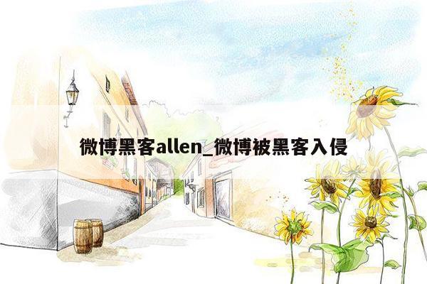 微博黑客allen_微博被黑客入侵