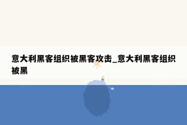 意大利黑客组织被黑客攻击_意大利黑客组织被黑