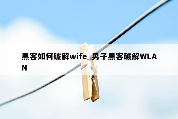 黑客如何破解wife_男子黑客破解WLAN